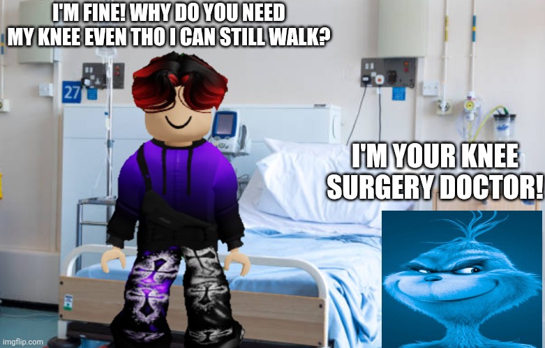 Wtf is knee surgery doing when William is here for something else? | I'M FINE! WHY DO YOU NEED MY KNEE EVEN THO I CAN STILL WALK? I'M YOUR KNEE SURGERY DOCTOR! | image tagged in hospital room,knee surgery,william,blue grinch,hospital | made w/ Imgflip meme maker