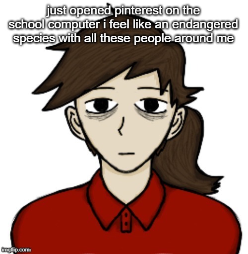 Anhedonia | just opened pinterest on the school computer i feel like an endangered species with all these people around me | image tagged in anhedonia | made w/ Imgflip meme maker