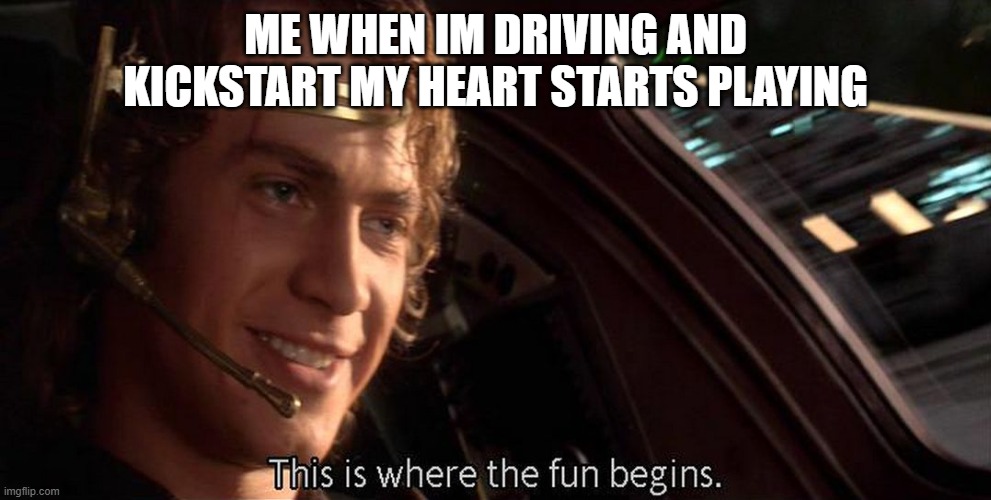 This is where the fun begins | ME WHEN IM DRIVING AND KICKSTART MY HEART STARTS PLAYING | image tagged in this is where the fun begins | made w/ Imgflip meme maker