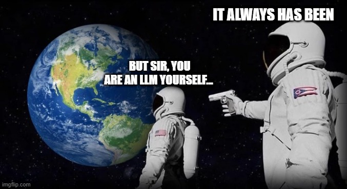 space astronauts, wait its always has been | IT ALWAYS HAS BEEN; BUT SIR, YOU ARE AN LLM YOURSELF... | image tagged in space astronauts wait its always has been | made w/ Imgflip meme maker