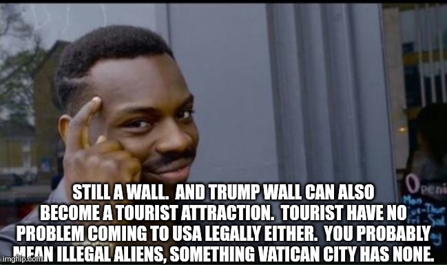 Thinking Black Man | STILL A WALL.  AND TRUMP WALL CAN ALSO BECOME A TOURIST ATTRACTION.  TOURIST HAVE NO PROBLEM COMING TO USA LEGALLY EITHER.  YOU PROBABLY MEA | image tagged in thinking black man | made w/ Imgflip meme maker