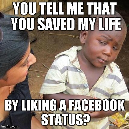 Third World Skeptical Kid Meme | YOU TELL ME THAT YOU SAVED MY LIFE BY LIKING A FACEBOOK STATUS? | image tagged in memes,third world skeptical kid | made w/ Imgflip meme maker