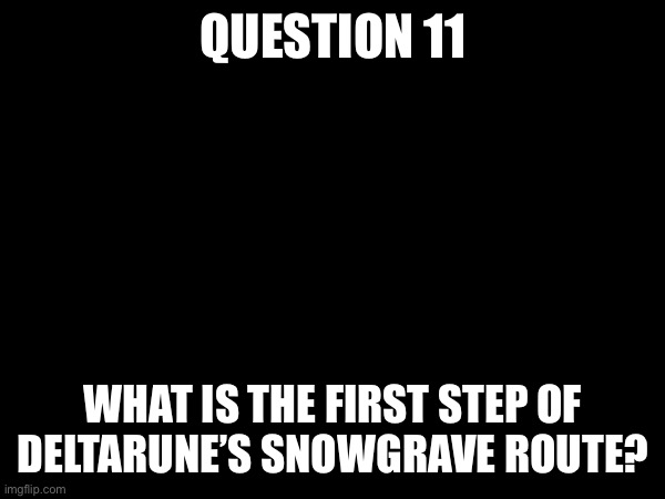 Answers due 5/1 3:30 PM CST | QUESTION 11; WHAT IS THE FIRST STEP OF DELTARUNE’S SNOWGRAVE ROUTE? | made w/ Imgflip meme maker