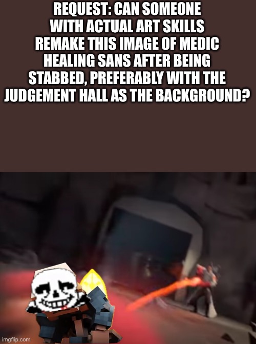 Please? | REQUEST: CAN SOMEONE WITH ACTUAL ART SKILLS REMAKE THIS IMAGE OF MEDIC HEALING SANS AFTER BEING STABBED, PREFERABLY WITH THE JUDGEMENT HALL AS THE BACKGROUND? | made w/ Imgflip meme maker
