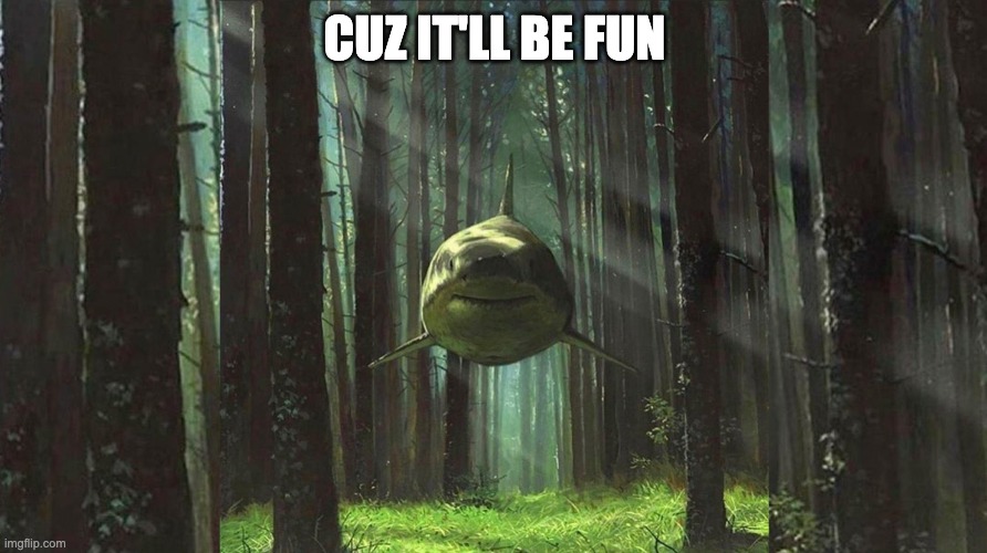 shark in the forest | CUZ IT'LL BE FUN | image tagged in shark in the forest | made w/ Imgflip meme maker