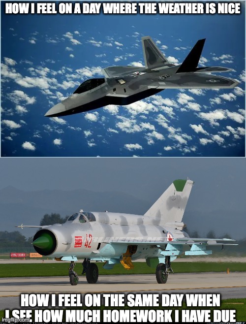 School days in a nutshell | HOW I FEEL ON A DAY WHERE THE WEATHER IS NICE; HOW I FEEL ON THE SAME DAY WHEN I SEE HOW MUCH HOMEWORK I HAVE DUE | image tagged in fighter jet,school,homework,relatable | made w/ Imgflip meme maker