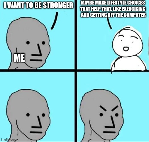 Day 1 of expressing myself through memes | MAYBE MAKE LIFESTYLE CHOICES THAT HELP THAT, LIKE EXERCISING  AND GETTING OFF THE COMPUTER; I WANT TO BE STRONGER; ME | image tagged in npc meme,lazy | made w/ Imgflip meme maker