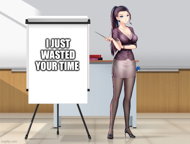 Have a nice day | I JUST WASTED YOUR TIME | image tagged in hot anime lady presentation | made w/ Imgflip meme maker