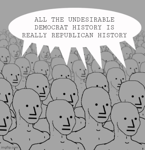 npc-crowd | ALL THE UNDESIRABLE DEMOCRAT HISTORY IS REALLY REPUBLICAN HISTORY | image tagged in npc-crowd | made w/ Imgflip meme maker