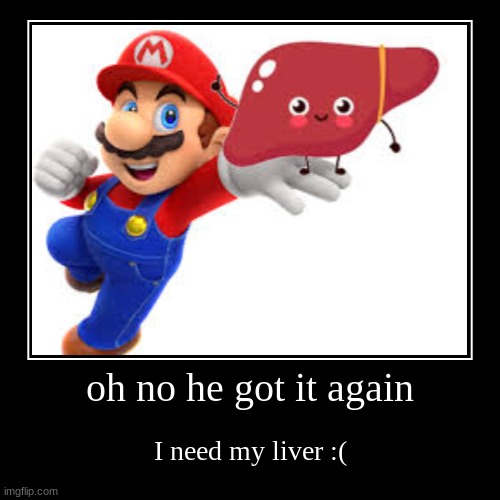 oh no he got it again | I need my liver :( | image tagged in funny,demotivationals | made w/ Imgflip demotivational maker