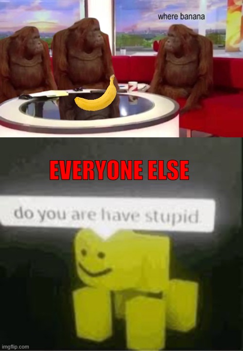 it's on the table | EVERYONE ELSE | image tagged in where banana,do you are have stupid | made w/ Imgflip meme maker