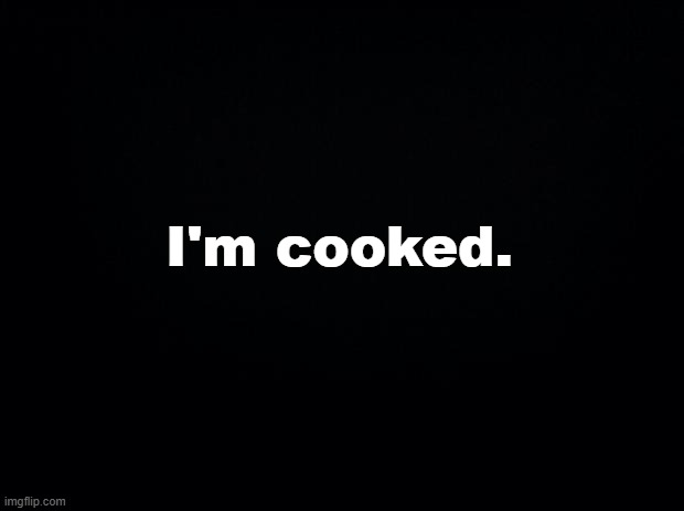 Explanation in comments if anyone wants to read | I'm cooked. | image tagged in vent,im so cooked,its over | made w/ Imgflip meme maker