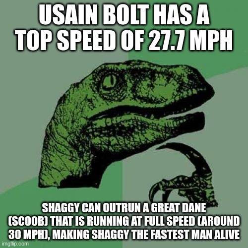 He is stupid fast | USAIN BOLT HAS A TOP SPEED OF 27.7 MPH; SHAGGY CAN OUTRUN A GREAT DANE (SCOOB) THAT IS RUNNING AT FULL SPEED (AROUND 30 MPH), MAKING SHAGGY THE FASTEST MAN ALIVE | image tagged in memes,philosoraptor,shaggy,scooby doo | made w/ Imgflip meme maker