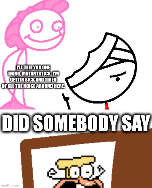 I'LL TELL YOU ONE THING, MUTANTSTICK. I'M GETTIN SICK AND TIRED OF ALL THE NOISE AROUND HERE. DID SOMEBODY SAY | made w/ Imgflip meme maker