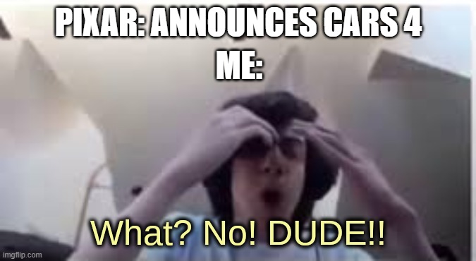 Scrapping Crossover Meme | PIXAR: ANNOUNCES CARS 4; ME: | image tagged in what no dude | made w/ Imgflip meme maker