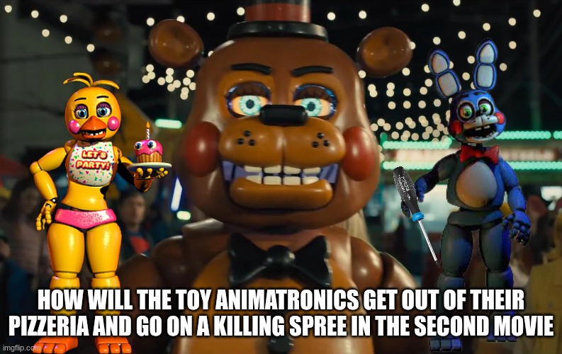 FNAF 2 MOVIE | HOW WILL THE TOY ANIMATRONICS GET OUT OF THEIR PIZZERIA AND GO ON A KILLING SPREE IN THE SECOND MOVIE | image tagged in fnaf 2 | made w/ Imgflip meme maker
