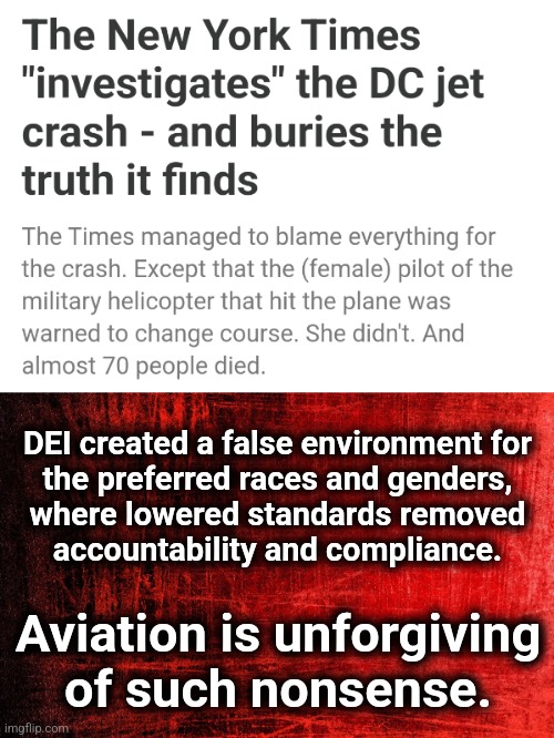 She ignored the instructor pilot because under DEI, standards and compliance don't matter | DEI created a false environment for
the preferred races and genders,
where lowered standards removed
accountability and compliance. Aviation is unforgiving
of such nonsense. | image tagged in memes,dei,black hawk,plane crash,new york times,democrats | made w/ Imgflip meme maker