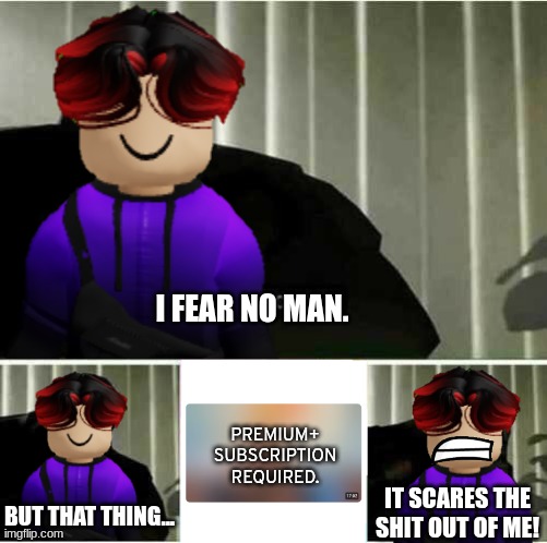 William wants to watch a UrVideo video but he can't because he doesn't have Premium+. | I FEAR NO MAN. PREMIUM+ SUBSCRIPTION REQUIRED. IT SCARES THE SHIT OUT OF ME! BUT THAT THING... | image tagged in i fear no man,william,age restricted,taki ropa,urvideo,paywall | made w/ Imgflip meme maker
