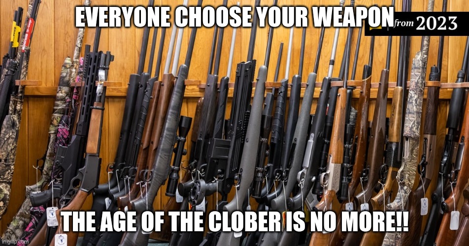 everyone the clober are getting to poowerful get yur guns and shoot their dick up | EVERYONE CHOOSE YOUR WEAPON; THE AGE OF THE CLOBER IS NO MORE!! | made w/ Imgflip meme maker