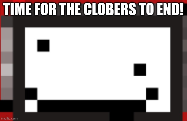 TIME FOR THE CLOBERS TO END! | made w/ Imgflip meme maker