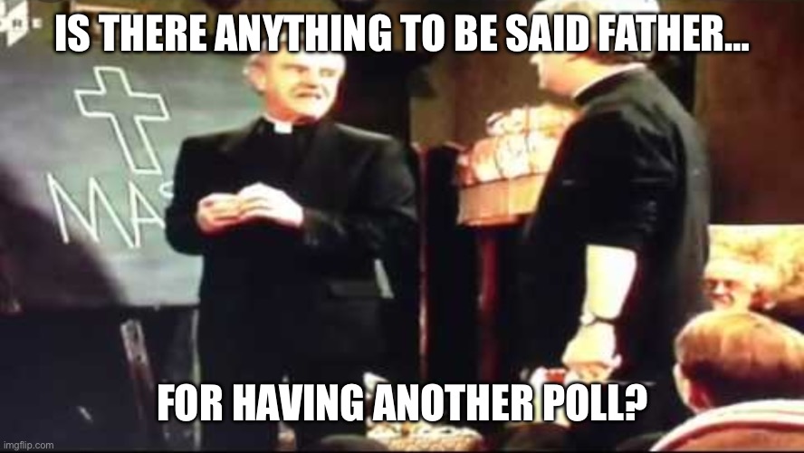 Father Ted is there anything to be said for another mass | IS THERE ANYTHING TO BE SAID FATHER…; FOR HAVING ANOTHER POLL? | image tagged in father ted is there anything to be said for another mass | made w/ Imgflip meme maker