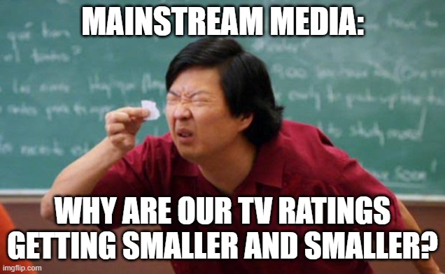 Small Paper | MAINSTREAM MEDIA:; WHY ARE OUR TV RATINGS GETTING SMALLER AND SMALLER? | image tagged in small paper | made w/ Imgflip meme maker