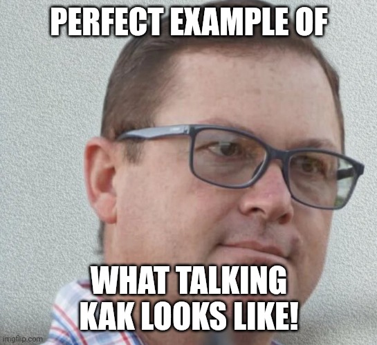Talking kak | PERFECT EXAMPLE OF; WHAT TALKING KAK LOOKS LIKE! | image tagged in kak | made w/ Imgflip meme maker