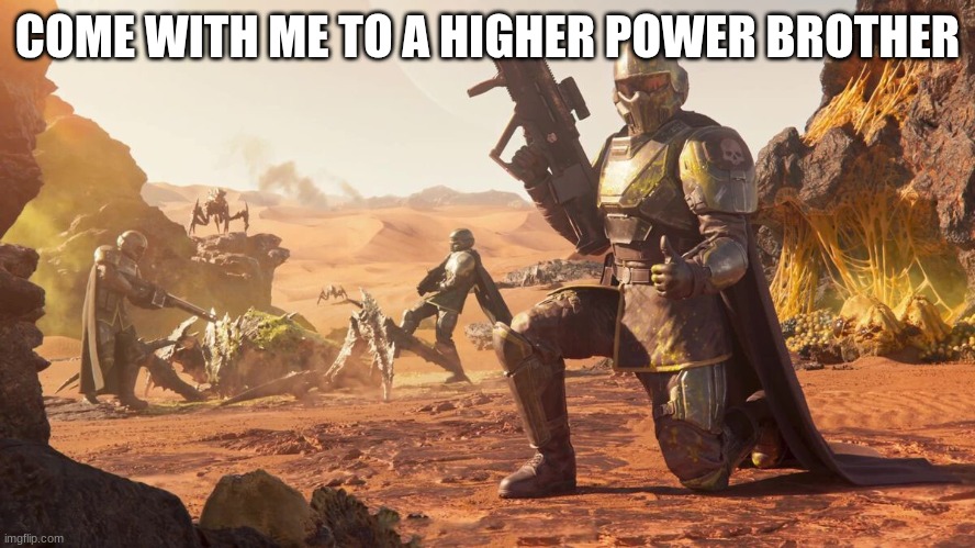 Helldivers 2 | COME WITH ME TO A HIGHER POWER BROTHER | image tagged in helldivers 2 | made w/ Imgflip meme maker