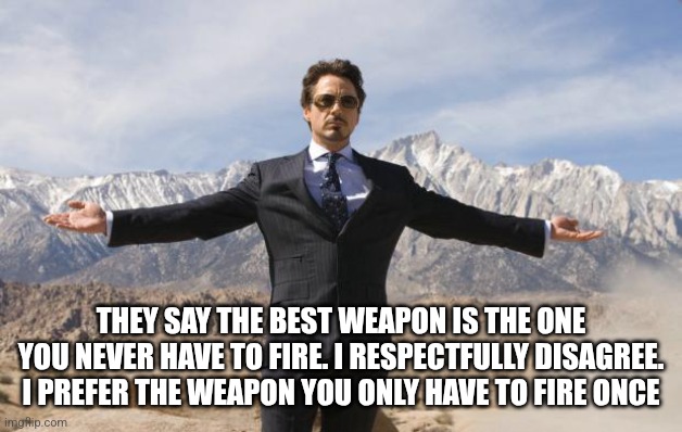 Tony Stark gives Jericho | THEY SAY THE BEST WEAPON IS THE ONE YOU NEVER HAVE TO FIRE. I RESPECTFULLY DISAGREE. I PREFER THE WEAPON YOU ONLY HAVE TO FIRE ONCE | image tagged in tony stark gives jericho | made w/ Imgflip meme maker