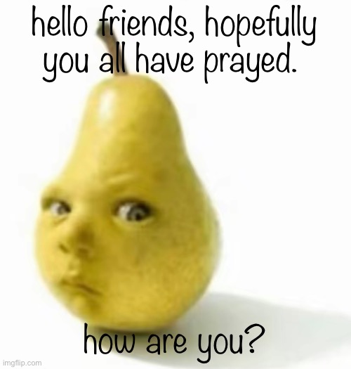 Da pear baby | hello friends, hopefully you all have prayed. how are you? | image tagged in da pear baby | made w/ Imgflip meme maker