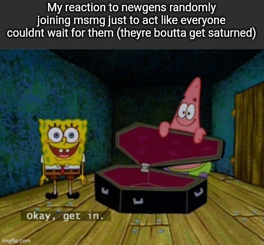 Spongebob Coffin | My reaction to newgens randomly joining msmg just to act like everyone couldnt wait for them (theyre boutta get saturned) | image tagged in spongebob coffin | made w/ Imgflip meme maker