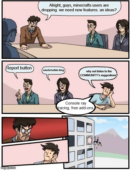 why not just add ALL 3 MOBS??? | Alright, guys, minecrafts users are dropping. we need new features. an ideas? Report button; why not listen to the COMMUNITY's suggestions? colorful buffalo thing; Console ray tracing, free add-ons, | image tagged in memes,boardroom meeting suggestion | made w/ Imgflip meme maker