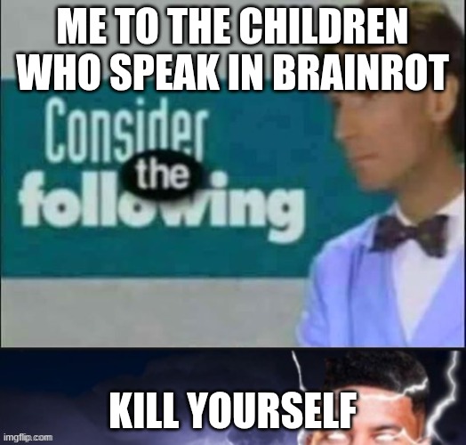 consider the following kill yourself | ME TO THE CHILDREN WHO SPEAK IN BRAINROT; KILL YOURSELF | image tagged in consider the following kill yourself | made w/ Imgflip meme maker