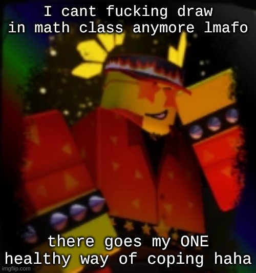 Shit happens at home and stresses me out at school. I either use my computer or drawings to cope. Now I fucking can't anymore. | I cant fucking draw in math class anymore lmafo; there goes my ONE healthy way of coping haha | image tagged in milestone elliot | made w/ Imgflip meme maker