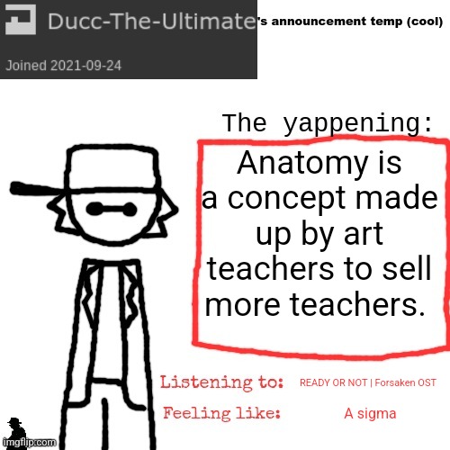 Ducc-The-Ultimate's announcement temp (cool) | Anatomy is a concept made up by art teachers to sell more teachers. READY OR NOT | Forsaken OST; A sigma | image tagged in ducc-the-ultimate's announcement temp cool | made w/ Imgflip meme maker