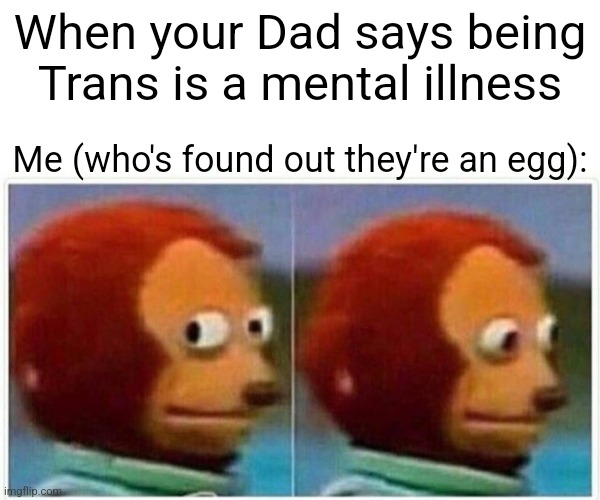 Monkey Puppet Meme | When your Dad says being Trans is a mental illness; Me (who's found out they're an egg): | image tagged in memes,monkey puppet | made w/ Imgflip meme maker