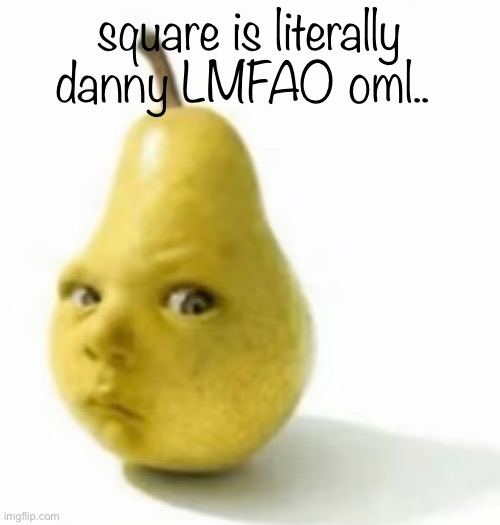 they speak the same and ACT the same i’m so done | square is literally danny LMFAO oml.. | image tagged in da pear baby | made w/ Imgflip meme maker