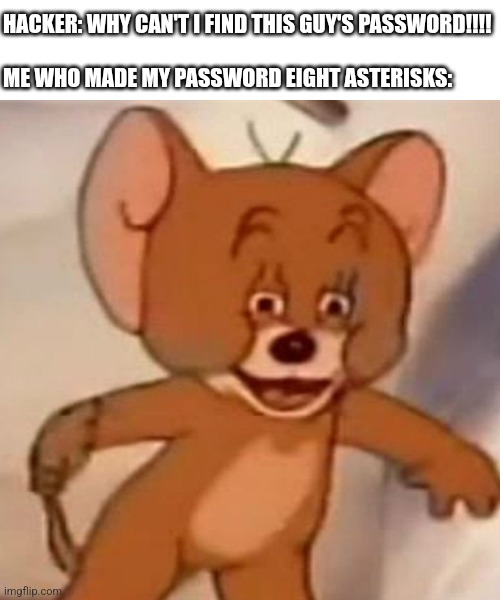 Asterisks are these ******* things | HACKER: WHY CAN'T I FIND THIS GUY'S PASSWORD!!!!
 
ME WHO MADE MY PASSWORD EIGHT ASTERISKS: | image tagged in polish jerry,tom and jerry,jerry,hacker,8,asterisks | made w/ Imgflip meme maker