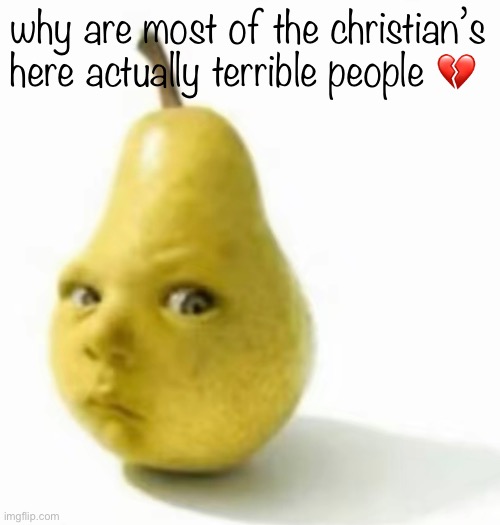 no shade to the good ones but y’all are so homophobic and racist | why are most of the christian’s here actually terrible people 💔 | image tagged in da pear baby | made w/ Imgflip meme maker