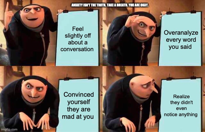 Gru's Plan Meme | ANXIETY ISN'T THE TRUTH. TAKE A BREATH. YOU ARE OKAY. Feel slightly off about a conversation; Overanalyze every word you said; Convinced yourself they are mad at you; Realize they didn't even notice anything | image tagged in memes,gru's plan | made w/ Imgflip meme maker