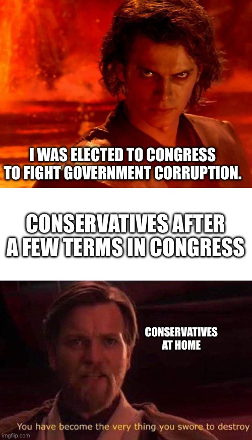I WAS ELECTED TO CONGRESS TO FIGHT GOVERNMENT CORRUPTION. CONSERVATIVES AFTER A FEW TERMS IN CONGRESS; CONSERVATIVES AT HOME | image tagged in memes,you underestimate my power,you have become the very thing you swore to destroy | made w/ Imgflip meme maker