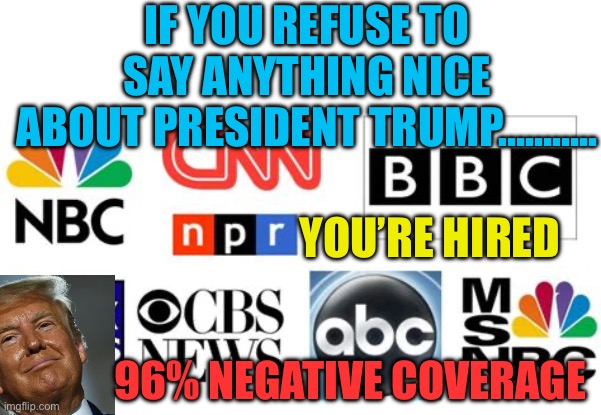 Propaganda News, we decide, no Reporting | IF YOU REFUSE TO SAY ANYTHING NICE ABOUT PRESIDENT TRUMP……….. YOU’RE HIRED; 96% NEGATIVE COVERAGE | image tagged in msm fake news,president trump,fake news,propaganda,msm | made w/ Imgflip meme maker