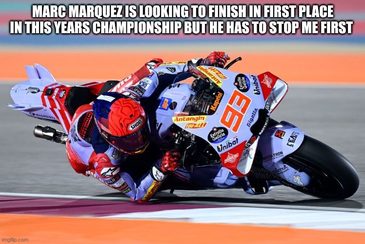 marc marquez | MARC MARQUEZ IS LOOKING TO FINISH IN FIRST PLACE IN THIS YEARS CHAMPIONSHIP BUT HE HAS TO STOP ME FIRST | image tagged in marc marquez | made w/ Imgflip meme maker