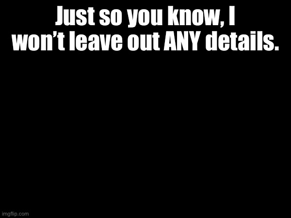 Just so you know, I won’t leave out ANY details. | made w/ Imgflip meme maker