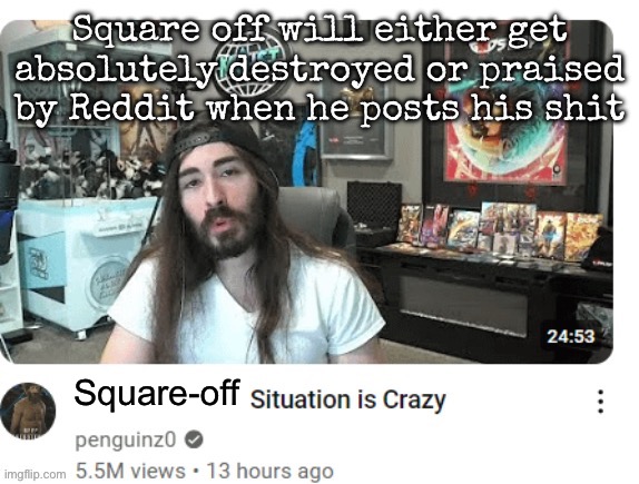 X situation is crazy | Square off will either get absolutely destroyed or praised by Reddit when he posts his shit; Square-off | image tagged in x situation is crazy,msmg | made w/ Imgflip meme maker
