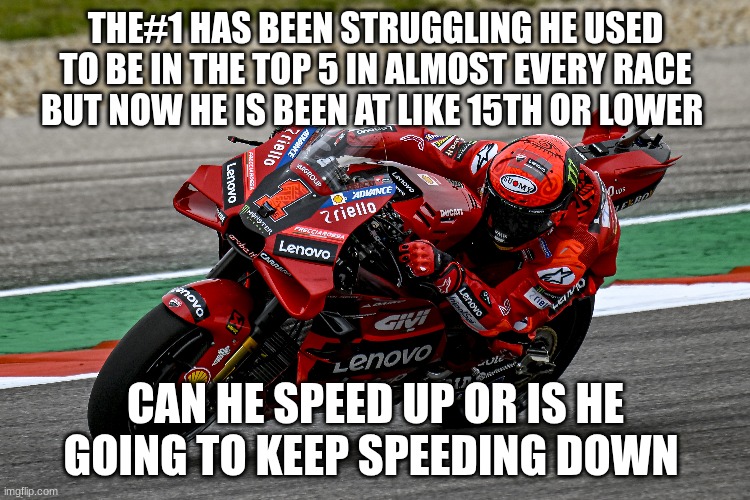 THE#1 HAS BEEN STRUGGLING HE USED TO BE IN THE TOP 5 IN ALMOST EVERY RACE BUT NOW HE IS BEEN AT LIKE 15TH OR LOWER; CAN HE SPEED UP OR IS HE GOING TO KEEP SPEEDING DOWN | made w/ Imgflip meme maker