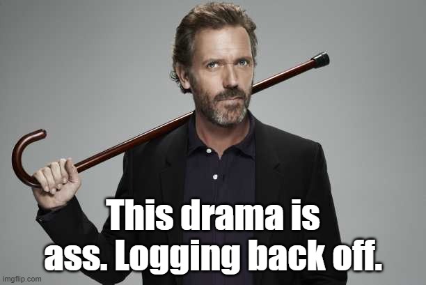 Dr House | This drama is ass. Logging back off. | image tagged in dr house | made w/ Imgflip meme maker