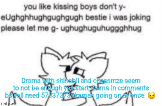 Silly thing | Drama with shinobii and cheesmze seem to not be enough yall.start drama in comments bc yall need 57837373 dramas going on at once  😒 | image tagged in silly thing | made w/ Imgflip meme maker