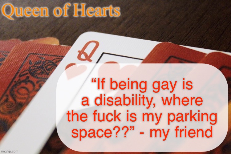 Queen of Hearts announcement | “If being gay is a disability, where the fuck is my parking space??” - my friend | image tagged in queen of hearts announcement | made w/ Imgflip meme maker