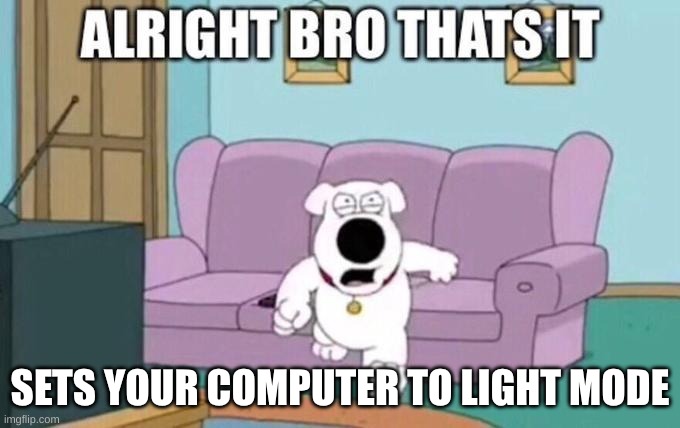 Alright bro, that's it | SETS YOUR COMPUTER TO LIGHT MODE | image tagged in alright bro that's it | made w/ Imgflip meme maker